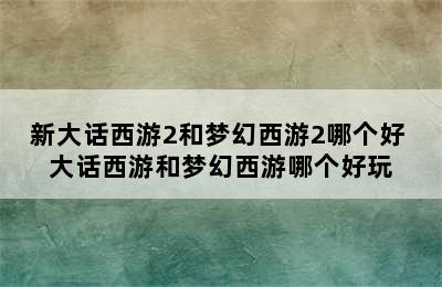 新大话西游2和梦幻西游2哪个好 大话西游和梦幻西游哪个好玩